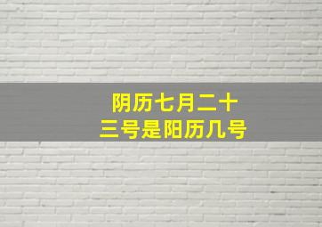 阴历七月二十三号是阳历几号