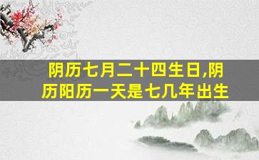 阴历七月二十四生日,阴历阳历一天是七几年出生