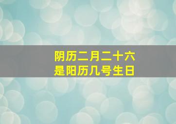 阴历二月二十六是阳历几号生日