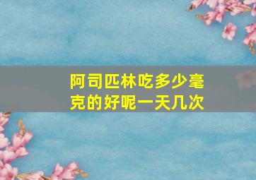 阿司匹林吃多少毫克的好呢一天几次