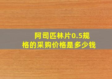 阿司匹林片0.5规格的采购价格是多少钱