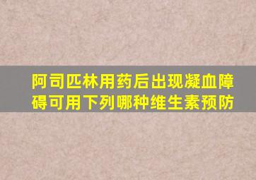 阿司匹林用药后出现凝血障碍可用下列哪种维生素预防