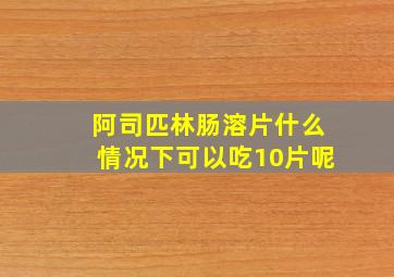 阿司匹林肠溶片什么情况下可以吃10片呢