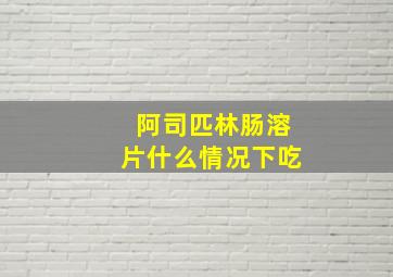 阿司匹林肠溶片什么情况下吃