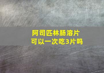 阿司匹林肠溶片可以一次吃3片吗