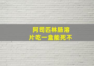 阿司匹林肠溶片吃一盒能死不