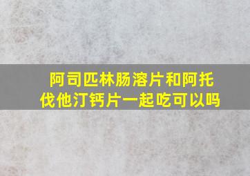 阿司匹林肠溶片和阿托伐他汀钙片一起吃可以吗