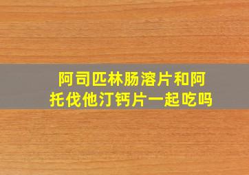 阿司匹林肠溶片和阿托伐他汀钙片一起吃吗