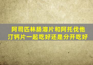 阿司匹林肠溶片和阿托伐他汀钙片一起吃好还是分开吃好