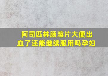 阿司匹林肠溶片大便出血了还能继续服用吗孕妇