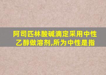 阿司匹林酸碱滴定采用中性乙醇做溶剂,所为中性是指