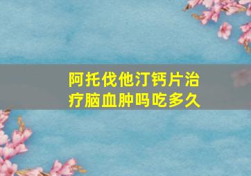 阿托伐他汀钙片治疗脑血肿吗吃多久