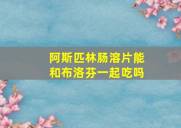 阿斯匹林肠溶片能和布洛芬一起吃吗