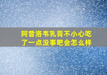 阿昔洛韦乳膏不小心吃了一点没事吧会怎么样