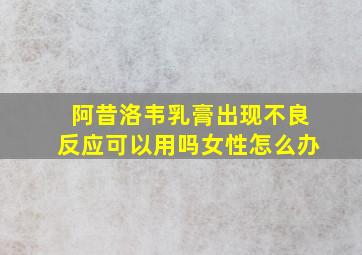 阿昔洛韦乳膏出现不良反应可以用吗女性怎么办