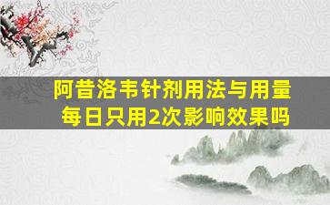 阿昔洛韦针剂用法与用量每日只用2次影响效果吗