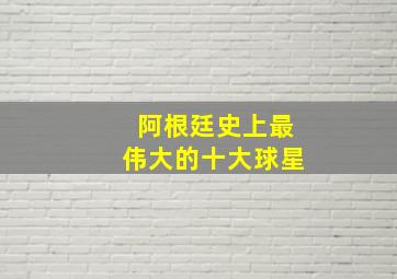 阿根廷史上最伟大的十大球星