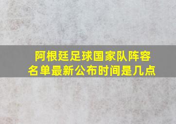 阿根廷足球国家队阵容名单最新公布时间是几点