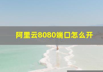 阿里云8080端口怎么开