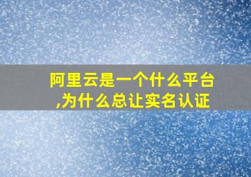 阿里云是一个什么平台,为什么总让实名认证