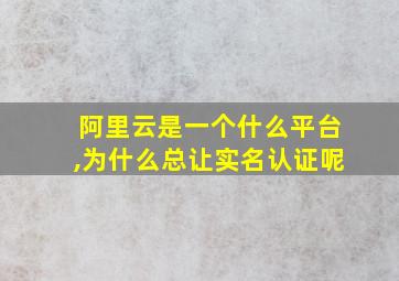 阿里云是一个什么平台,为什么总让实名认证呢