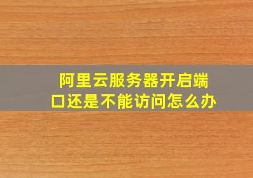 阿里云服务器开启端口还是不能访问怎么办