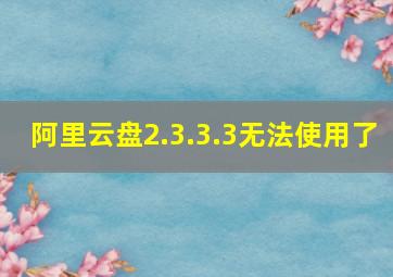 阿里云盘2.3.3.3无法使用了