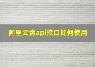 阿里云盘api接口如何使用