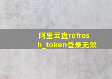 阿里云盘refresh_token登录无效