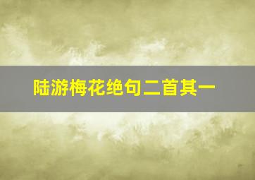 陆游梅花绝句二首其一