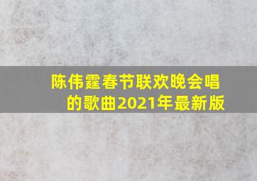 陈伟霆春节联欢晚会唱的歌曲2021年最新版