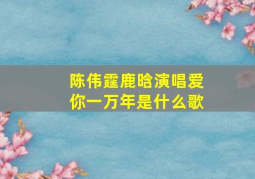 陈伟霆鹿晗演唱爱你一万年是什么歌