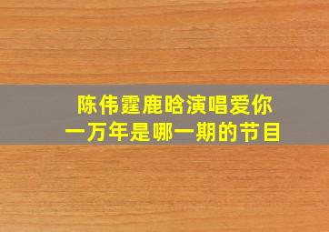 陈伟霆鹿晗演唱爱你一万年是哪一期的节目