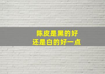 陈皮是黑的好还是白的好一点