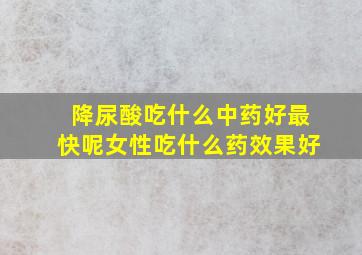 降尿酸吃什么中药好最快呢女性吃什么药效果好