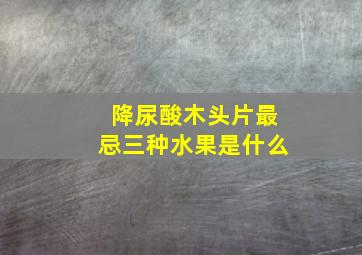 降尿酸木头片最忌三种水果是什么