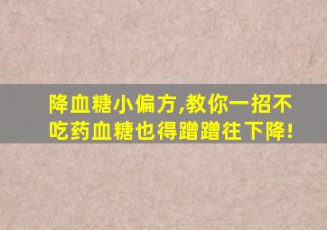 降血糖小偏方,教你一招不吃药血糖也得蹭蹭往下降!