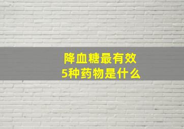 降血糖最有效5种药物是什么