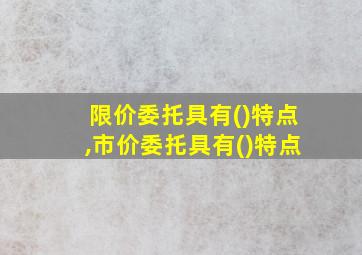 限价委托具有()特点,市价委托具有()特点