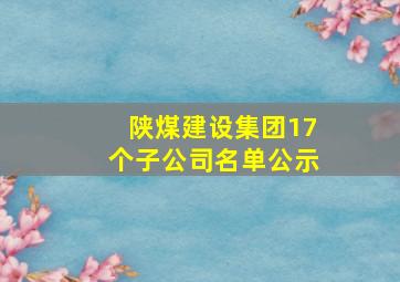 陕煤建设集团17个子公司名单公示