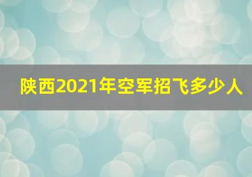 陕西2021年空军招飞多少人