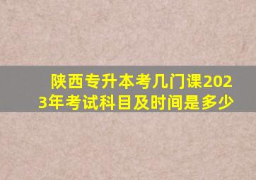 陕西专升本考几门课2023年考试科目及时间是多少