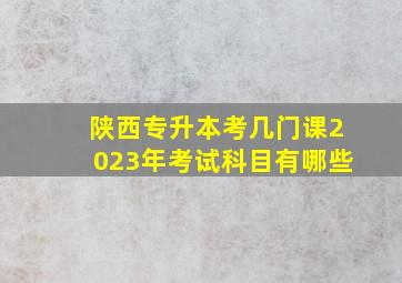 陕西专升本考几门课2023年考试科目有哪些