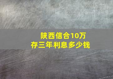 陕西信合10万存三年利息多少钱