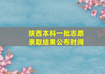 陕西本科一批志愿录取结果公布时间