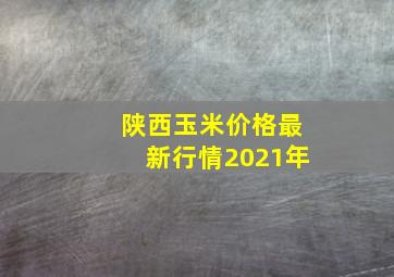 陕西玉米价格最新行情2021年