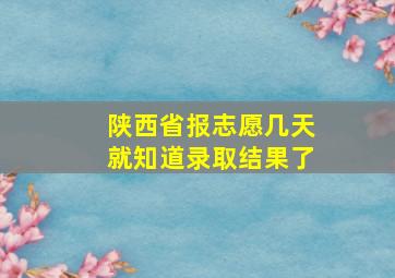 陕西省报志愿几天就知道录取结果了