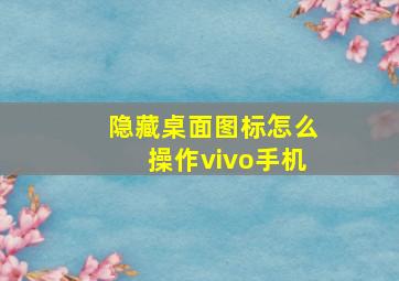 隐藏桌面图标怎么操作vivo手机