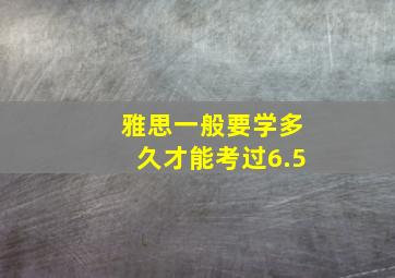 雅思一般要学多久才能考过6.5