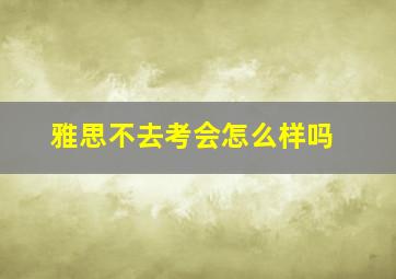 雅思不去考会怎么样吗